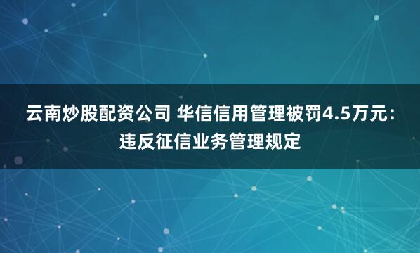 云南炒股配资公司 华信信用管理被罚4.5万元：违反征信业务管理规定