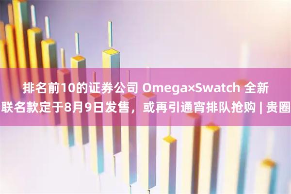 排名前10的证券公司 Omega×Swatch 全新联名款定于8月9日发售，或再引通宵排队抢购 | 贵圈
