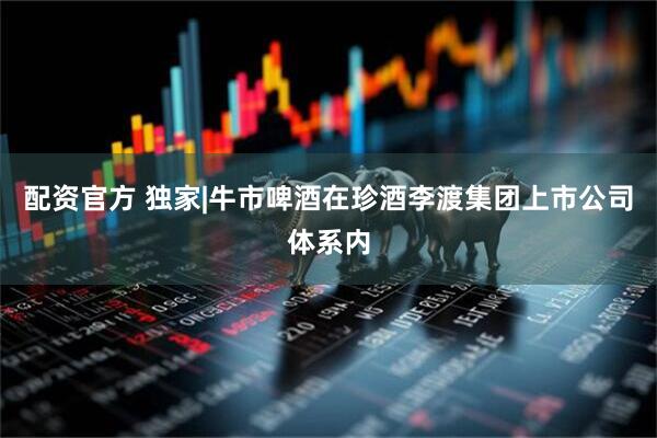 配资官方 独家|牛市啤酒在珍酒李渡集团上市公司体系内