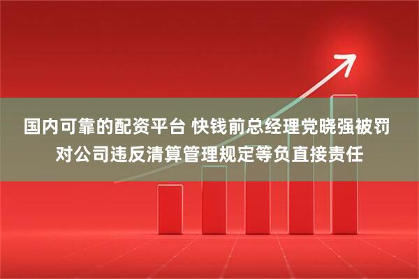 国内可靠的配资平台 快钱前总经理党晓强被罚 对公司违反清算管理规定等负直接责任