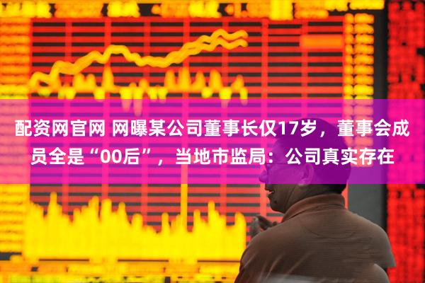 配资网官网 网曝某公司董事长仅17岁，董事会成员全是“00后”，当地市监局：公司真实存在