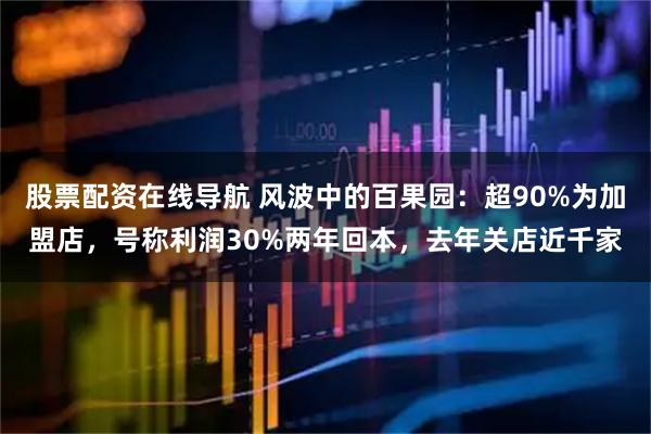 股票配资在线导航 风波中的百果园：超90%为加盟店，号称利润30%两年回本，去年关店近千家
