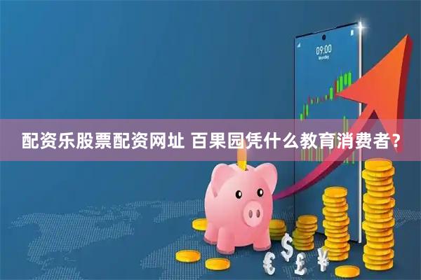 配资乐股票配资网址 百果园凭什么教育消费者？
