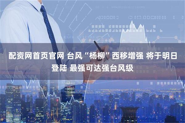 配资网首页官网 台风“杨柳”西移增强 将于明日登陆 最强可达强台风级