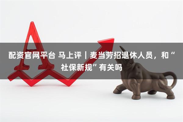 配资官网平台 马上评｜麦当劳招退休人员，和“社保新规”有关吗