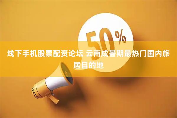 线下手机股票配资论坛 云南成暑期最热门国内旅居目的地