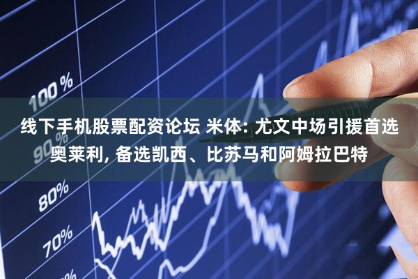 线下手机股票配资论坛 米体: 尤文中场引援首选奥莱利, 备选凯西、比苏马和阿姆拉巴特