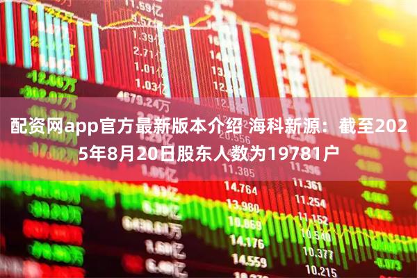 配资网app官方最新版本介绍 海科新源：截至2025年8月20日股东人数为19781户
