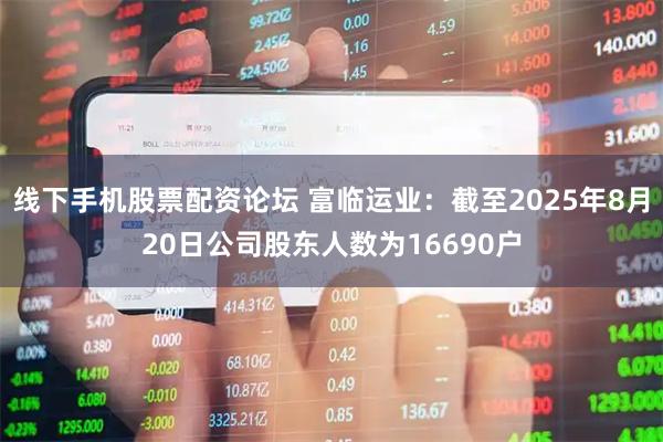 线下手机股票配资论坛 富临运业：截至2025年8月20日公司股东人数为16690户