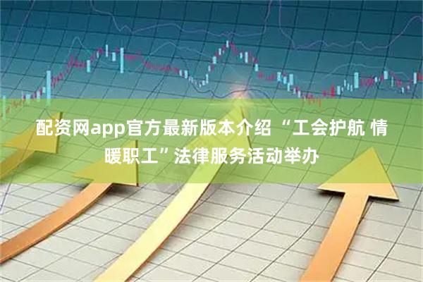 配资网app官方最新版本介绍 “工会护航 情暖职工”法律服务活动举办