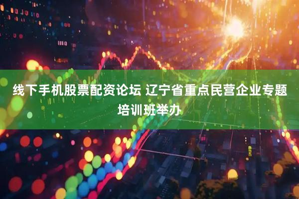 线下手机股票配资论坛 辽宁省重点民营企业专题培训班举办