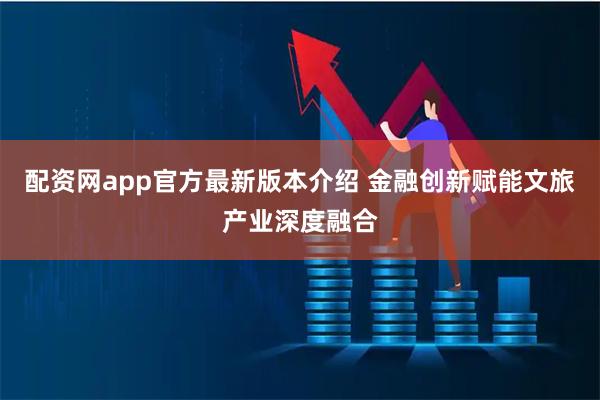 配资网app官方最新版本介绍 金融创新赋能文旅产业深度融合