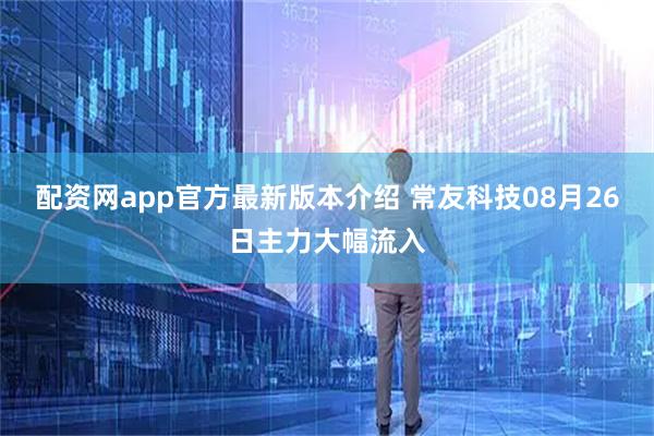配资网app官方最新版本介绍 常友科技08月26日主力大幅流入