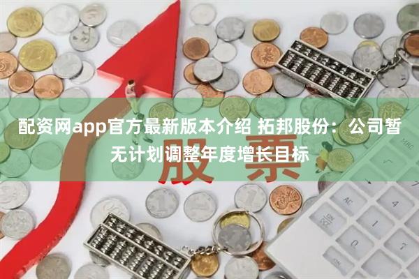 配资网app官方最新版本介绍 拓邦股份：公司暂无计划调整年度增长目标