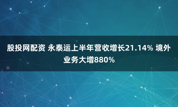 股投网配资 永泰运上半年营收增长21.14% 境外业务大增880%