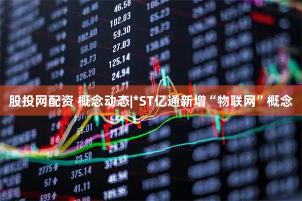 股投网配资 概念动态|*ST亿通新增“物联网”概念