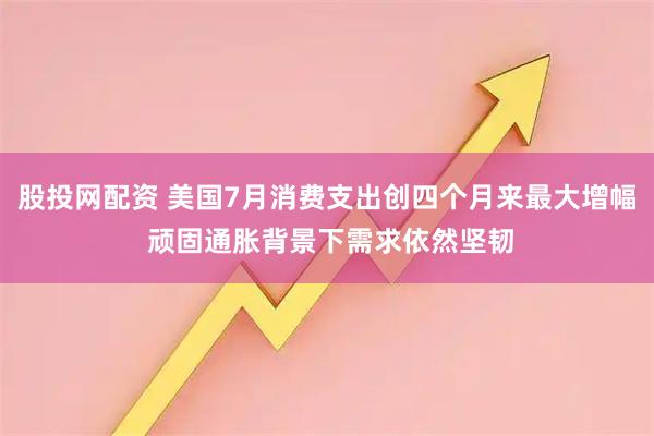股投网配资 美国7月消费支出创四个月来最大增幅 顽固通胀背景下需求依然坚韧