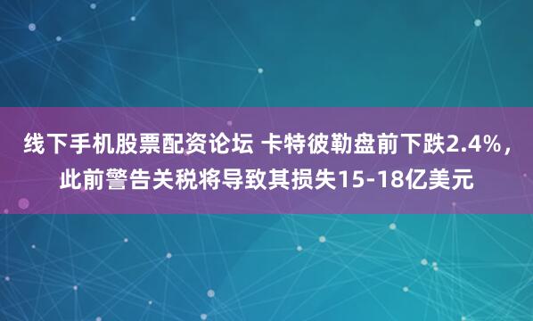 线下手机股票配资论坛 卡特彼勒盘前下跌2.4%，此前警告关税将导致其损失15-18亿美元