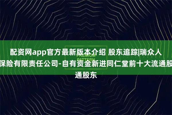 配资网app官方最新版本介绍 股东追踪|瑞众人寿保险有限责任公司-自有资金新进同仁堂前十大流通股东