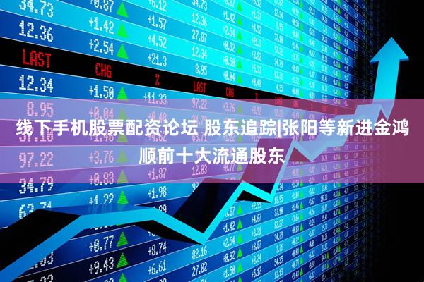 线下手机股票配资论坛 股东追踪|张阳等新进金鸿顺前十大流通股东