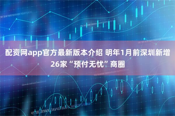 配资网app官方最新版本介绍 明年1月前深圳新增26家“预付无忧”商圈