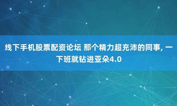 线下手机股票配资论坛 那个精力超充沛的同事, 一下班就钻进亚朵4.0