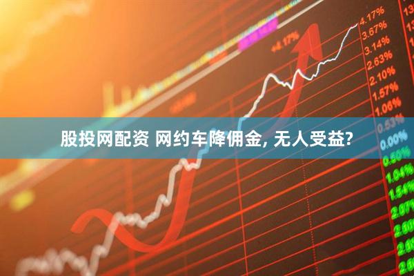 股投网配资 网约车降佣金, 无人受益?
