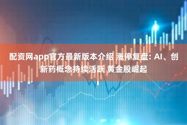 配资网app官方最新版本介绍 涨停复盘: AI、创新药概念持续活跃 黄金股崛起