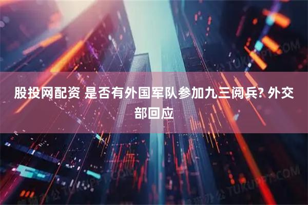 股投网配资 是否有外国军队参加九三阅兵? 外交部回应
