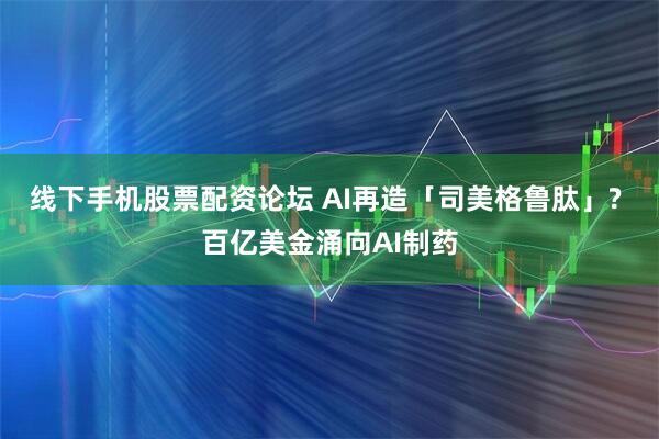 线下手机股票配资论坛 AI再造「司美格鲁肽」? 百亿美金涌向AI制药