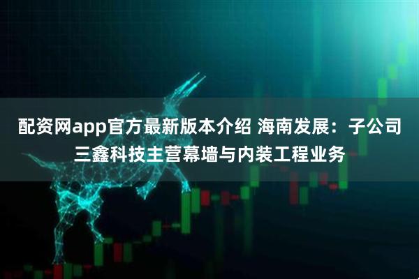 配资网app官方最新版本介绍 海南发展：子公司三鑫科技主营幕墙与内装工程业务