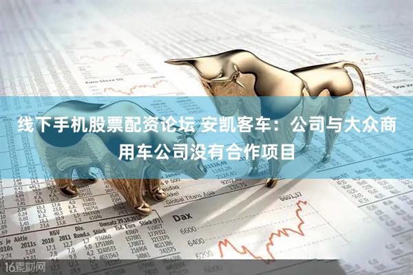 线下手机股票配资论坛 安凯客车：公司与大众商用车公司没有合作项目