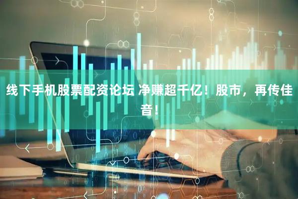 线下手机股票配资论坛 净赚超千亿！股市，再传佳音！