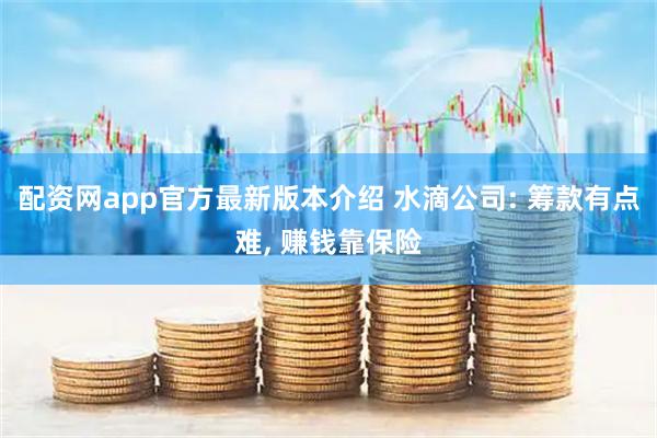 配资网app官方最新版本介绍 水滴公司: 筹款有点难, 赚钱靠保险