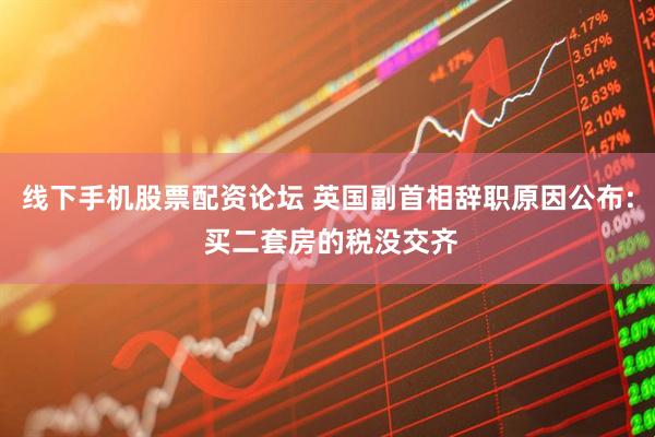 线下手机股票配资论坛 英国副首相辞职原因公布: 买二套房的税没交齐