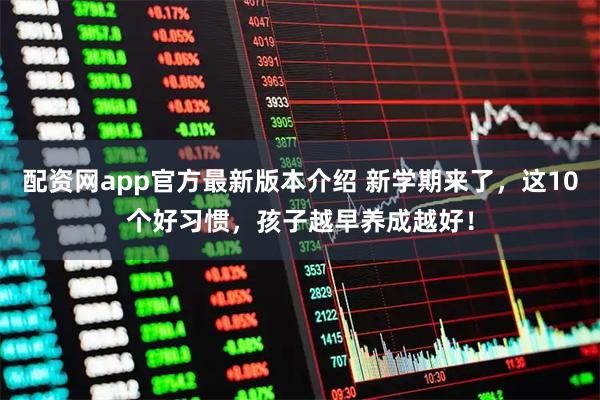配资网app官方最新版本介绍 新学期来了，这10个好习惯，孩子越早养成越好！