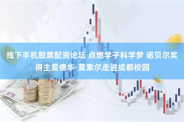 线下手机股票配资论坛 点燃学子科学梦 诺贝尔奖得主爱德华·莫索尔走进成都校园
