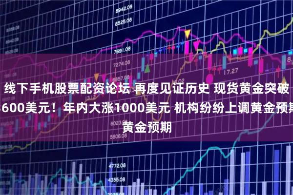 线下手机股票配资论坛 再度见证历史 现货黄金突破3600美元！年内大涨1000美元 机构纷纷上调黄金预期