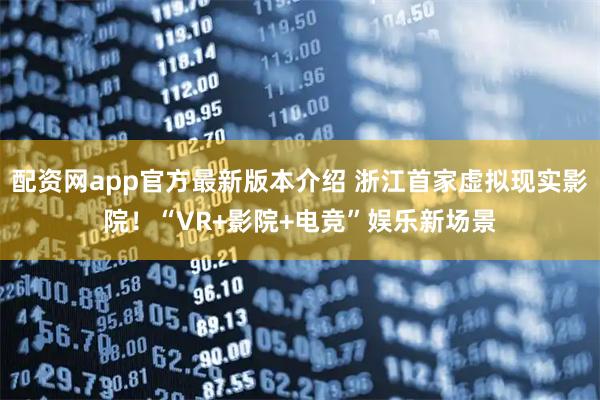 配资网app官方最新版本介绍 浙江首家虚拟现实影院！“VR+影院+电竞”娱乐新场景