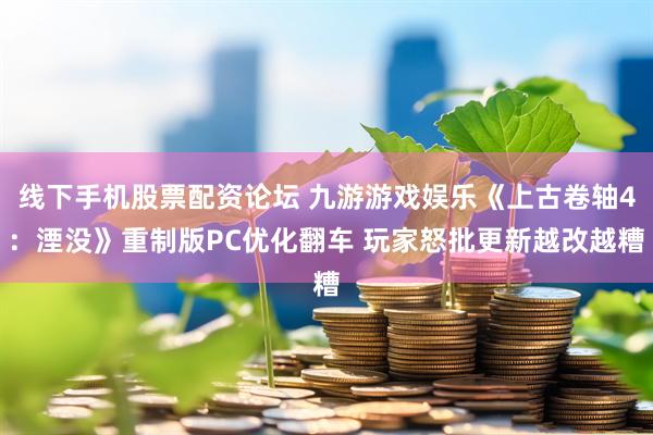 线下手机股票配资论坛 九游游戏娱乐《上古卷轴4：湮没》重制版PC优化翻车 玩家怒批更新越改越糟