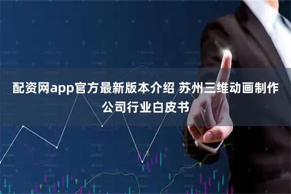 配资网app官方最新版本介绍 苏州三维动画制作公司行业白皮书
