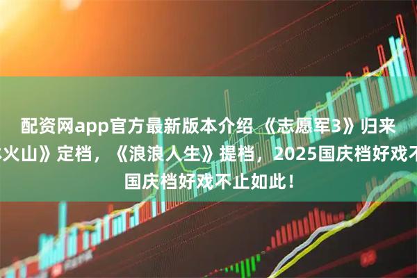 配资网app官方最新版本介绍 《志愿军3》归来，《风林火山》定档，《浪浪人生》提档，2025国庆档好戏不止如此！