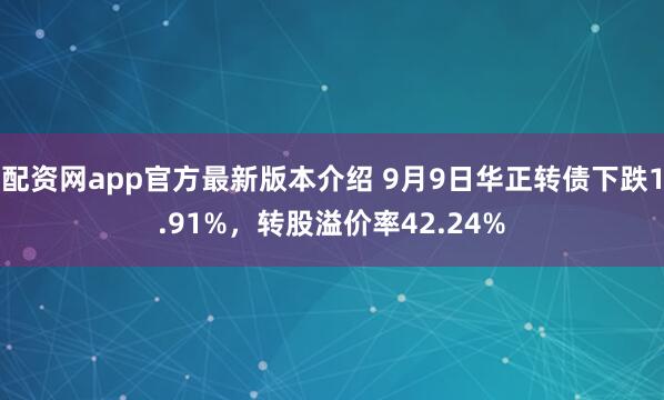 配资网app官方最新版本介绍 9月9日华正转债下跌1.91%，转股溢价率42.24%