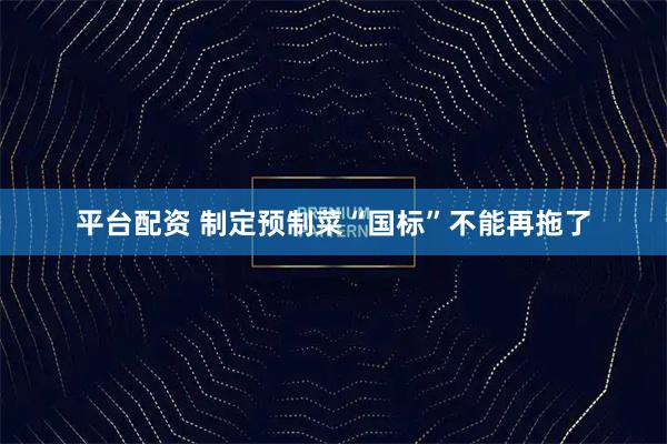 平台配资 制定预制菜“国标”不能再拖了