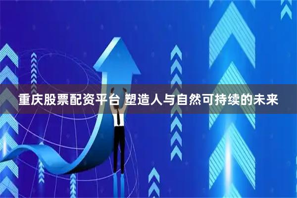 重庆股票配资平台 塑造人与自然可持续的未来