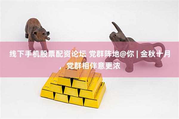 线下手机股票配资论坛 党群阵地@你 | 金秋十月，党群相伴意更浓