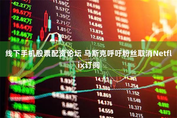 线下手机股票配资论坛 马斯克呼吁粉丝取消Netflix订阅