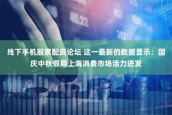 线下手机股票配资论坛 这一最新的数据显示：国庆中秋假期上海消费市场活力迸发