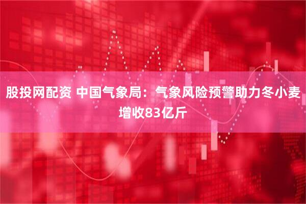 股投网配资 中国气象局：气象风险预警助力冬小麦增收83亿斤