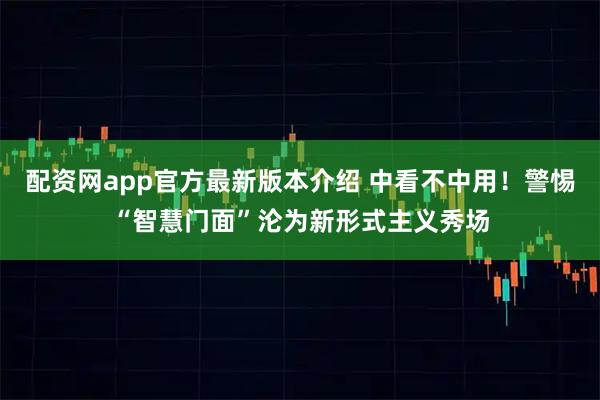 配资网app官方最新版本介绍 中看不中用!警惕“智慧门面”沦为新形式主义秀场